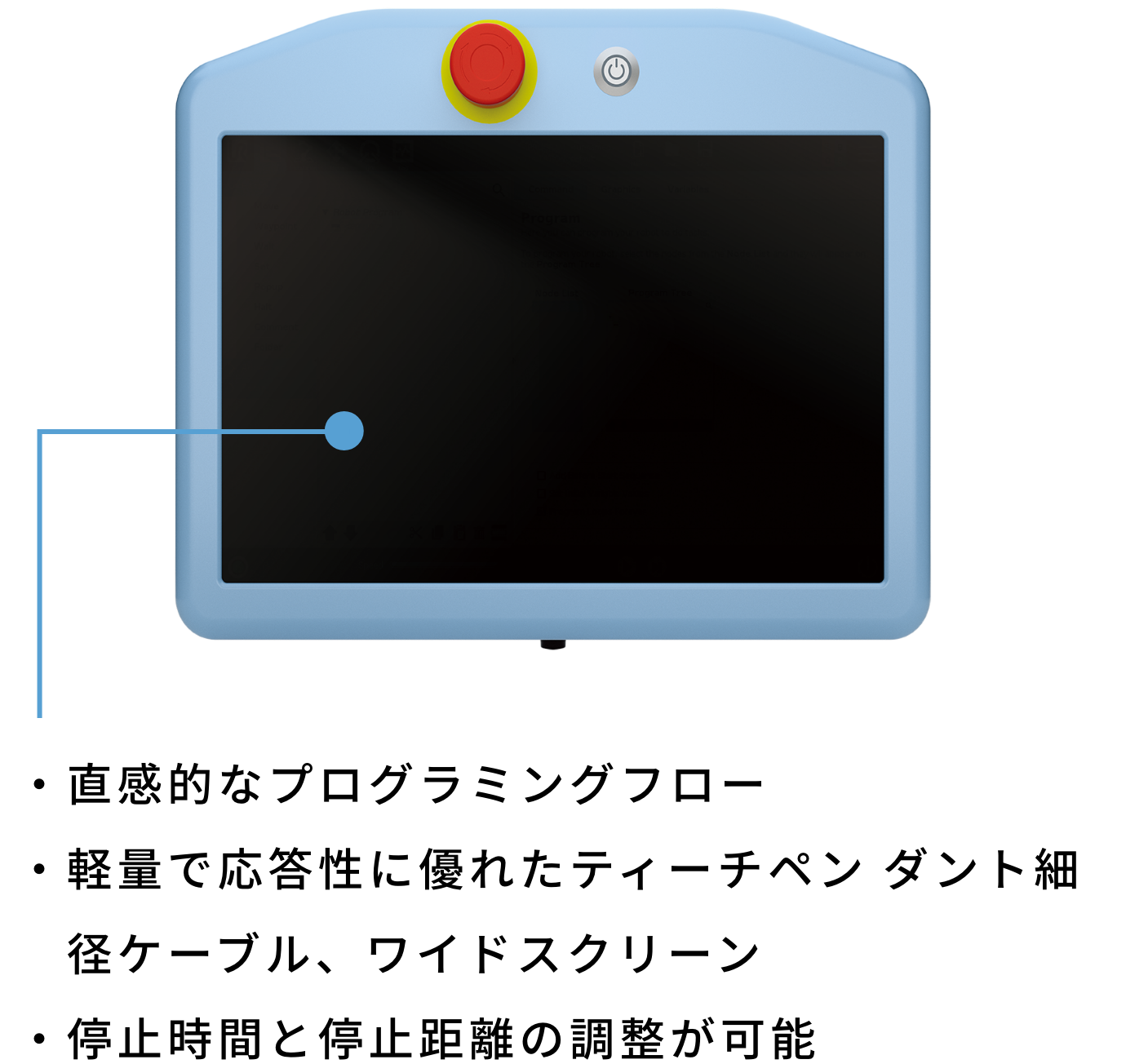 直感的なプログラミングフロー 軽量で応答性に優れたティーチペンダント細径ケーブル、ワイドスクリーン 停止時間と停止距離の調整が可能